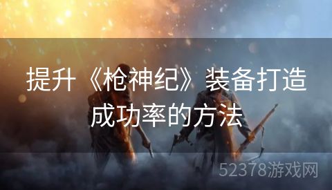 提升《枪神纪》装备打造成功率的方法