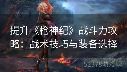 提升《枪神纪》战斗力攻略：战术技巧与装备选择