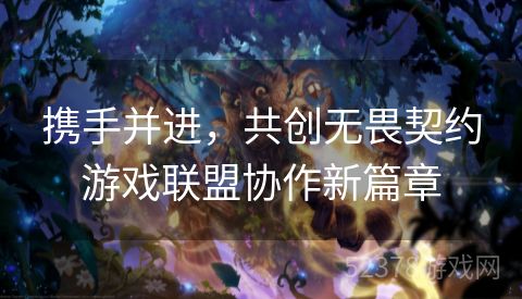 携手并进，共创无畏契约游戏联盟协作新篇章
