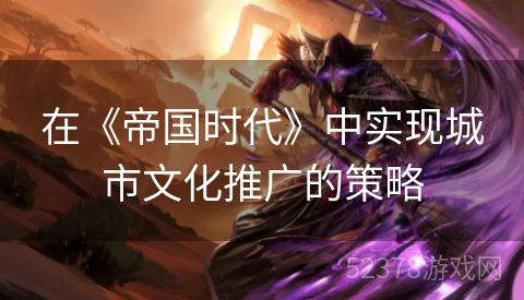 在《帝国时代》中实现城市文化推广的策略