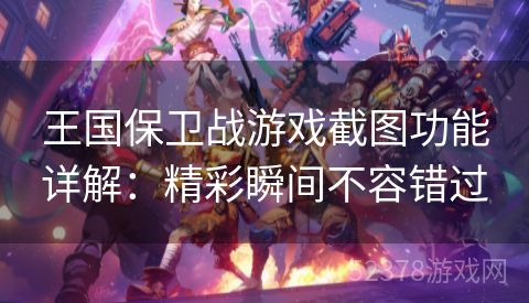 王国保卫战游戏截图功能详解：精彩瞬间不容错过