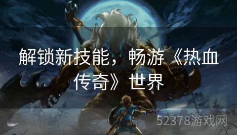 解锁新技能，畅游《热血传奇》世界