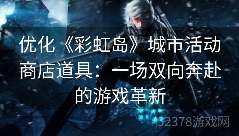 优化《彩虹岛》城市活动商店道具：一场双向奔赴的游戏革新