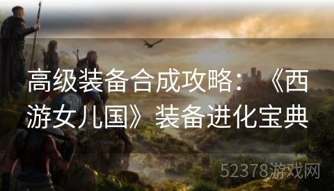 高级装备合成攻略：《西游女儿国》装备进化宝典