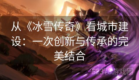 从《冰雪传奇》看城市建设：一次创新与传承的完美结合