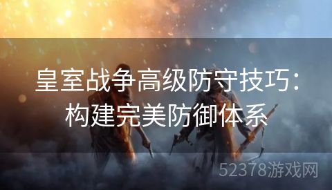 皇室战争高级防守技巧：构建完美防御体系