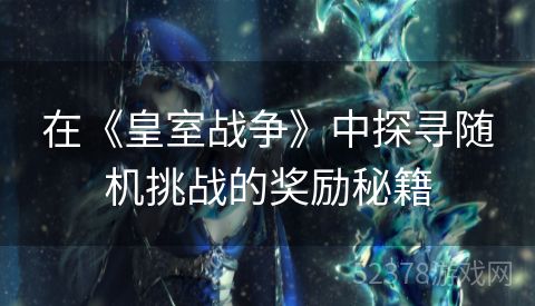 在《皇室战争》中探寻随机挑战的奖励秘籍