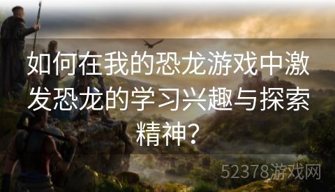 如何在我的恐龙游戏中激发恐龙的学习兴趣与探索精神？