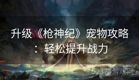 升级《枪神纪》宠物攻略：轻松提升战力