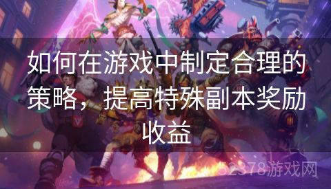 如何在游戏中制定合理的策略，提高特殊副本奖励收益
