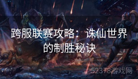 跨服联赛攻略：诛仙世界的制胜秘诀