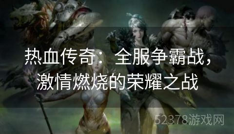 热血传奇：全服争霸战，激情燃烧的荣耀之战