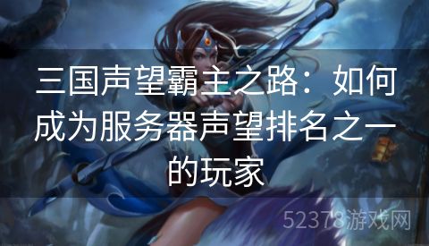 三国声望霸主之路：如何成为服务器声望排名之一的玩家