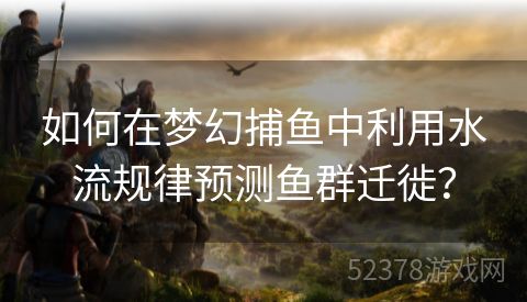 如何在梦幻捕鱼中利用水流规律预测鱼群迁徙？