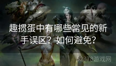 趣掼蛋中有哪些常见的新手误区？如何避免？