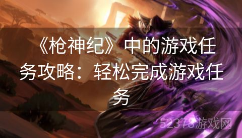  《枪神纪》中的游戏任务攻略：轻松完成游戏任务