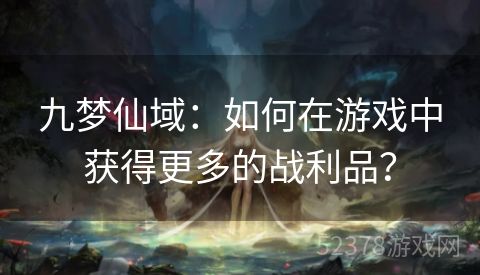 九梦仙域：如何在游戏中获得更多的战利品？