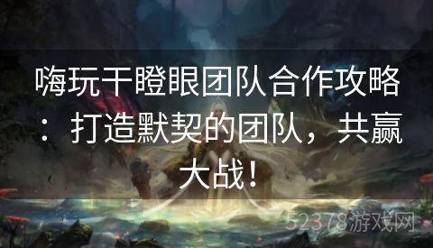 嗨玩干瞪眼团队合作攻略：打造默契的团队，共赢大战！