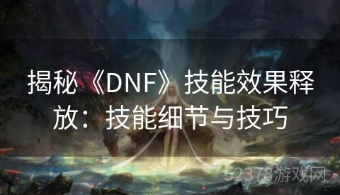 揭秘《DNF》技能效果释放：技能细节与技巧