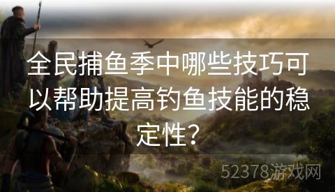 全民捕鱼季中哪些技巧可以帮助提高钓鱼技能的稳定性？