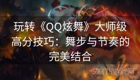 玩转《QQ炫舞》大师级高分技巧：舞步与节奏的完美结合