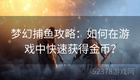 梦幻捕鱼攻略：如何在游戏中快速获得金币？