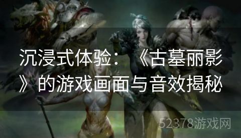 沉浸式体验：《古墓丽影》的游戏画面与音效揭秘
