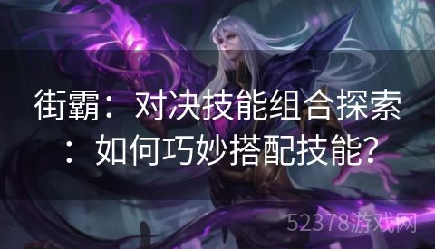 街霸：对决技能组合探索：如何巧妙搭配技能？