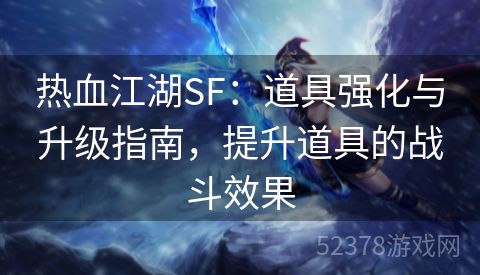 热血江湖SF：道具强化与升级指南，提升道具的战斗效果