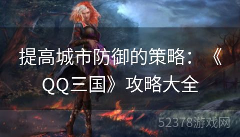 提高城市防御的策略：《QQ三国》攻略大全