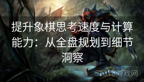 提升象棋思考速度与计算能力：从全盘规划到细节洞察