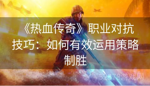  《热血传奇》职业对抗技巧：如何有效运用策略制胜