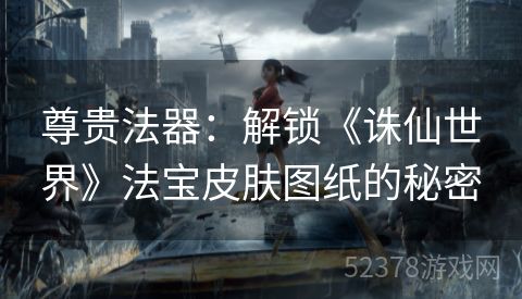 尊贵法器：解锁《诛仙世界》法宝皮肤图纸的秘密