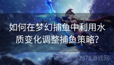 如何在梦幻捕鱼中利用水质变化调整捕鱼策略？