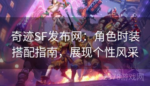 奇迹SF发布网：角色时装搭配指南，展现个性风采