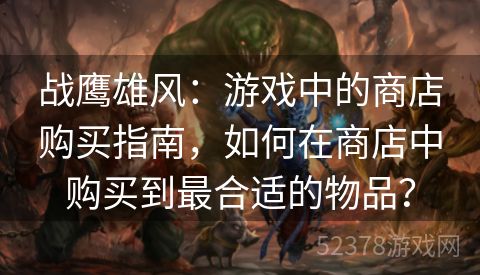 战鹰雄风：游戏中的商店购买指南，如何在商店中购买到最合适的物品？