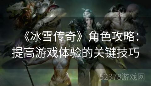 《冰雪传奇》角色攻略：提高游戏体验的关键技巧