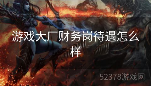 游戏大厂财务岗待遇怎么样