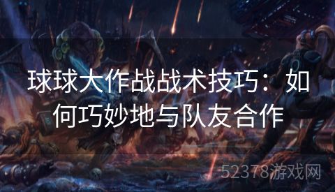 球球大作战战术技巧：如何巧妙地与队友合作