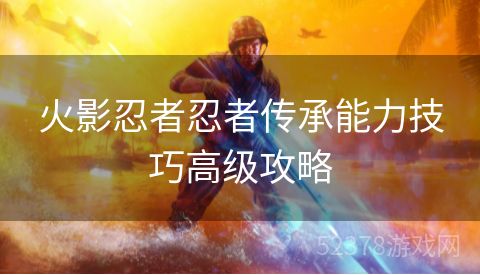 火影忍者忍者传承能力技巧高级攻略