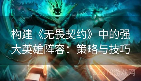 构建《无畏契约》中的强大英雄阵容：策略与技巧