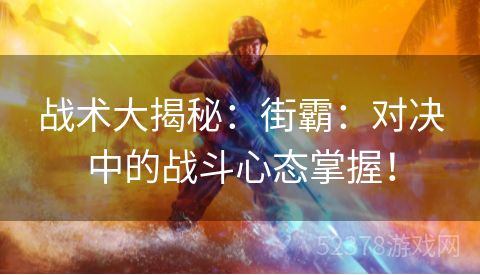 战术大揭秘：街霸：对决中的战斗心态掌握！