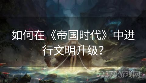 如何在《帝国时代》中进行文明升级？