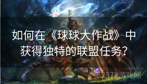 如何在《球球大作战》中获得独特的联盟任务？