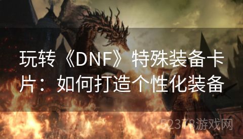 玩转《DNF》特殊装备卡片：如何打造个性化装备