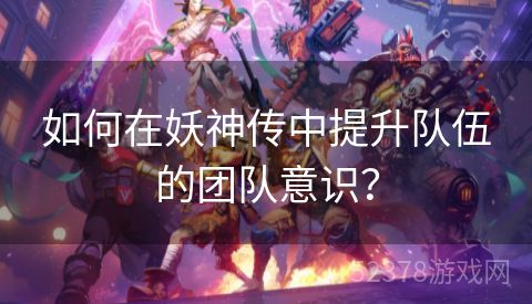 如何在妖神传中提升队伍的团队意识？