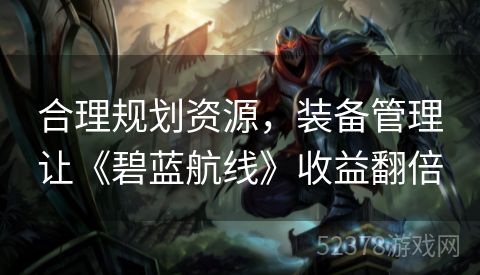 合理规划资源，装备管理让《碧蓝航线》收益翻倍