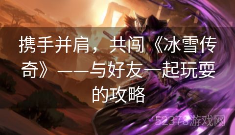携手并肩，共闯《冰雪传奇》——与好友一起玩耍的攻略