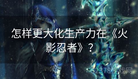 怎样更大化生产力在《火影忍者》？