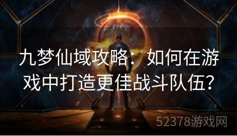 九梦仙域攻略：如何在游戏中打造更佳战斗队伍？